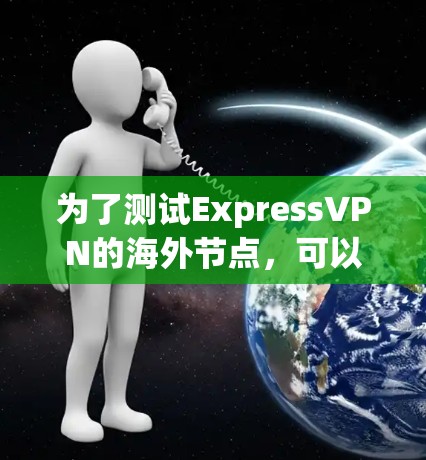 为了测试ExpressVPN的海外节点，可以按照以下步骤进行