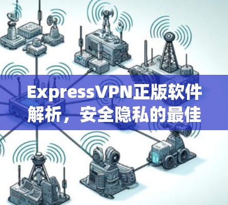 ExpressVPN正版软件解析，安全隐私的最佳保障