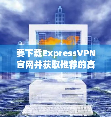 要下载ExpressVPN官网并获取推荐的高速VPN工具，可以按照以下步骤操作