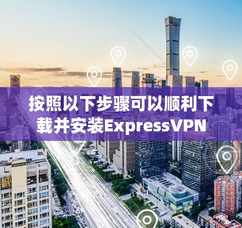 按照以下步骤可以顺利下载并安装ExpressVPN