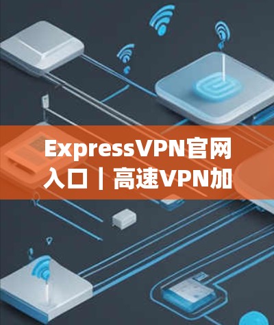 ExpressVPN官网入口｜高速VPN加速器下载