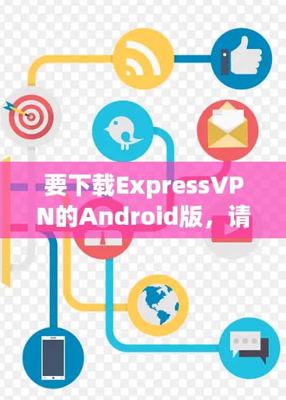 要下载ExpressVPN的Android版,请按照以下步骤操作 要下载ExpressVPN的Android版,请按照以下步骤操作