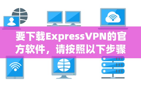 要下载ExpressVPN的官方软件,请按照以下步骤操作 要下载ExpressVPN的官方软件,请按照以下步骤操作