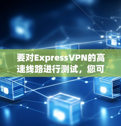 要对ExpressVPN的高速线路进行测试，您可以按照以下步骤操作
