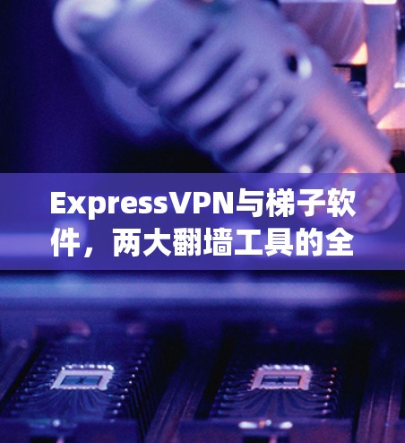 ExpressVPN与梯子软件，两大翻墙工具的全解析