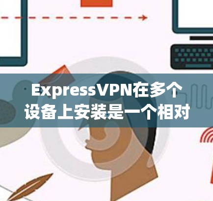 ExpressVPN在多个设备上安装是一个相对简单的过程，但需要根据所使用的操作系统进行相应的配置。以下是针对不同操作系统的详细安装步骤
