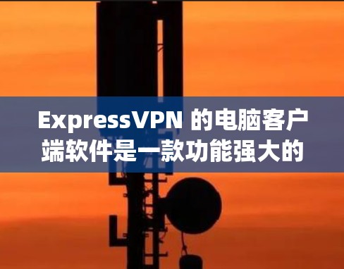 ExpressVPN 的电脑客户端软件是一款功能强大的网络安全工具，旨在帮助用户加密网络流量、保护隐私和匿名性。以下是关于 ExpressVPN 电脑客户端软件的详细介绍和使用方法