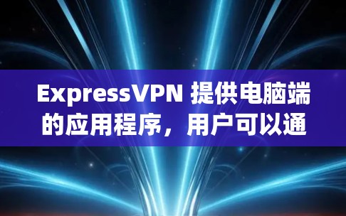 ExpressVPN 提供电脑端的应用程序，用户可以通过以下步骤在电脑上使用 ExpressVPN