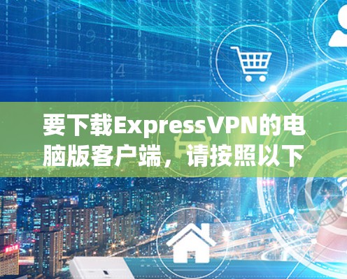 要下载ExpressVPN的电脑版客户端,请按照以下步骤操作 要下载ExpressVPN的电脑版客户端,请按照以下步骤操作