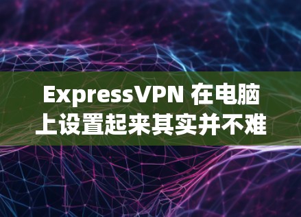 ExpressVPN 在电脑上设置起来其实并不难，以下是详细的步骤指南