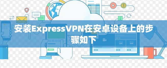 安装ExpressVPN在安卓设备上的步骤如下 安装ExpressVPN在安卓设备上的步骤如下