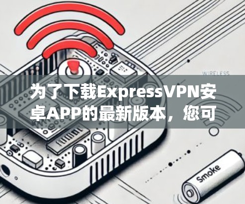 为了下载ExpressVPN安卓APP的最新版本,您可以按照以下步骤操作 为了下载ExpressVPN安卓APP的最新版本,您可以按照以下步骤操作