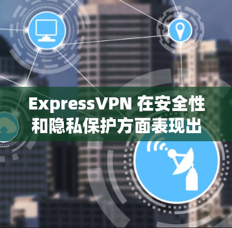 ExpressVPN 在安全性和隐私保护方面表现出色,但仍有一些需要考虑的因素。以下是对其安全功能和隐私保护能力的详细分析