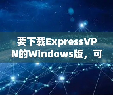 要下载ExpressVPN的Windows版,可以按照以下步骤操作
