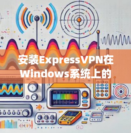 安装ExpressVPN在Windows系统上的步骤如下