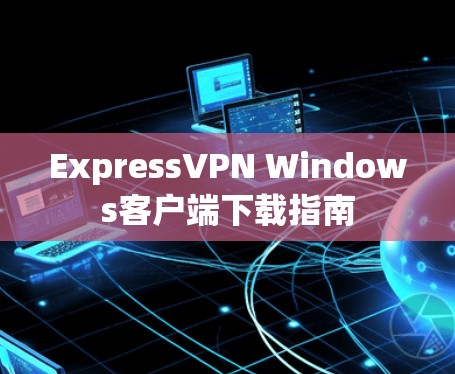 ExpressVPN Windows客户端下载指南