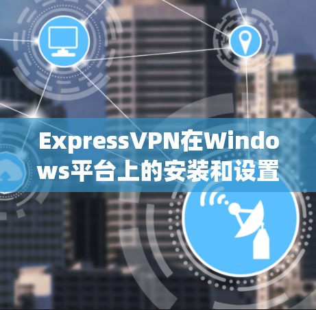 ExpressVPN在Windows平台上的安装和设置过程相对简单,以下是详细的步骤指南