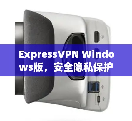 ExpressVPN Windows版,安全隐私保护的最佳选择