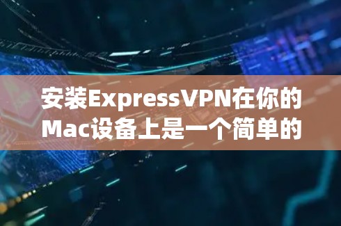 安装ExpressVPN在你的Mac设备上是一个简单的过程。以下是详细的步骤指南