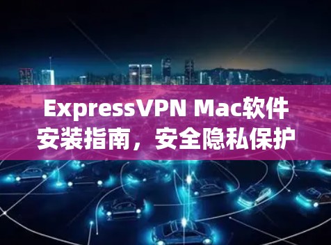 ExpressVPN Mac软件安装指南,安全隐私保护配置