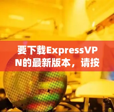 要下载ExpressVPN的最新版本，请按照以下步骤操作