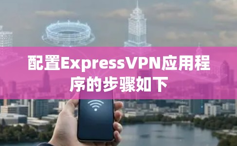 配置ExpressVPN应用程序的步骤如下