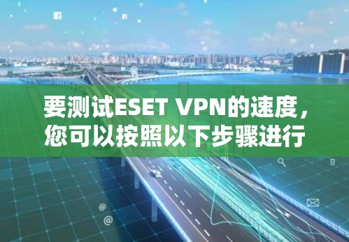 要测试ESET VPN的速度,您可以按照以下步骤进行