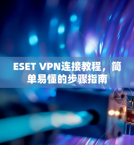 ESET VPN连接教程，简单易懂的步骤指南