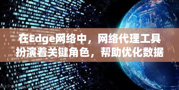 在Edge网络中，网络代理工具扮演着关键角色，帮助优化数据处理和传输效率。以下是对Edge网络代理工具的详细分析