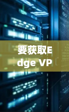 要获取Edge VPN的最新版本，请按照以下步骤操作