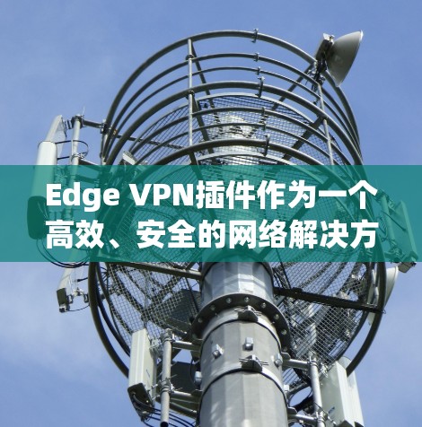 Edge VPN插件作为一个高效、安全的网络解决方案，适用于企业用户，尤其是需要在多平台环境中实现快速、可靠连接的场景。以下是对Edge VPN插件的详细评测