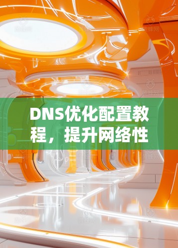 DNS优化配置教程,提升网络性能的关键