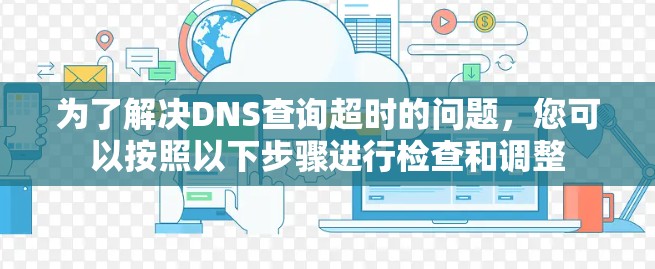 为了解决DNS查询超时的问题，您可以按照以下步骤进行检查和调整