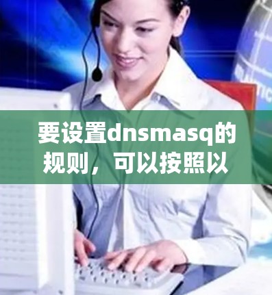 要设置dnsmasq的规则,可以按照以下步骤进行